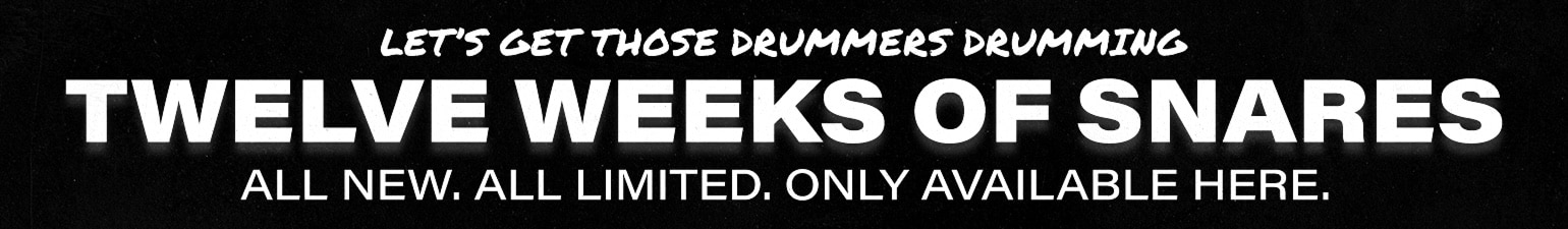 Let's get those drummers drumming. Twelve weeks of snares. All new. All limited. Only available here.